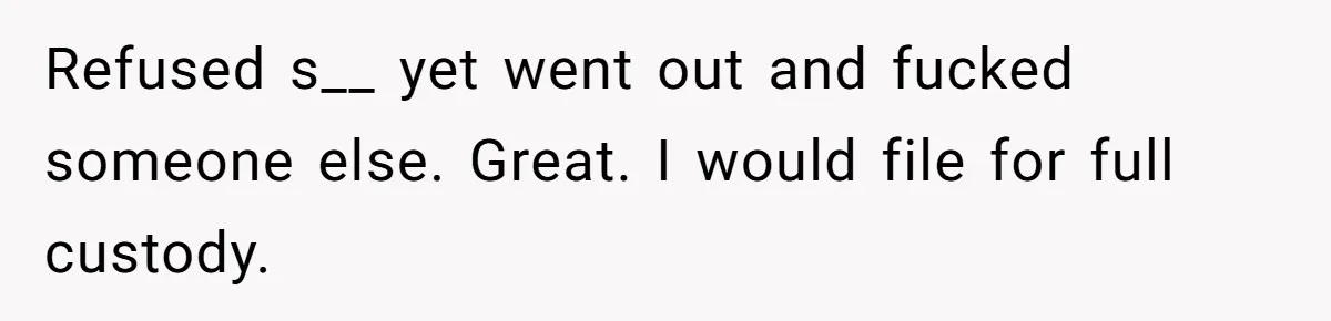 Husband Wants A Divorce After Wife Becomes Abusive And Cheats, She Begs For Another Chance Refused s__ yet went out and fucked someone else. Great. I would file for full custody.