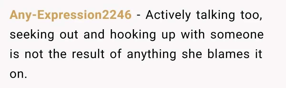 Husband Wants A Divorce After Wife Becomes Abusive And Cheats, She Begs For Another Chance Any-Expression2246 − Actively talking too, seeking out and hooking up with someone is not the result of anything she blames it on.