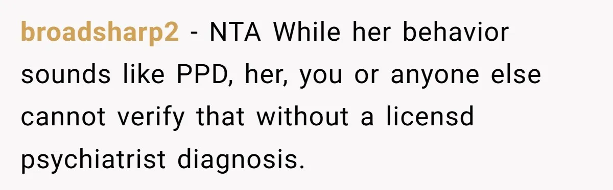 Husband Wants A Divorce After Wife Becomes Abusive And Cheats, She Begs For Another Chance broadsharp2 − NTA While her behavior sounds like PPD, her, you or anyone else cannot verify that without a licensd psychiatrist diagnosis.