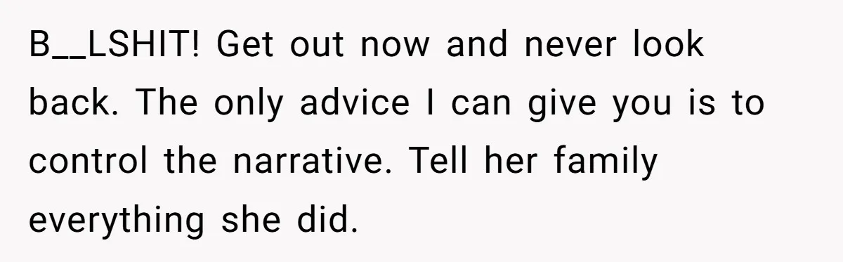 Husband Wants A Divorce After Wife Becomes Abusive And Cheats, She Begs For Another Chance B__LSHIT! Get out now and never look back. The only advice I can give you is to control the narrative. Tell her family everything she did.