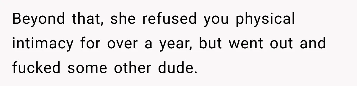 Husband Wants A Divorce After Wife Becomes Abusive And Cheats, She Begs For Another Chance Beyond that, she refused you physical intimacy for over a year, but went out and fucked some other dude.