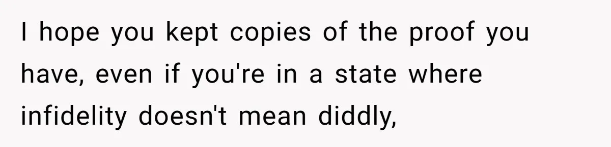 Husband Wants A Divorce After Wife Becomes Abusive And Cheats, She Begs For Another Chance I hope you kept copies of the proof you have, even if you're in a state where infidelity doesn't mean diddly,