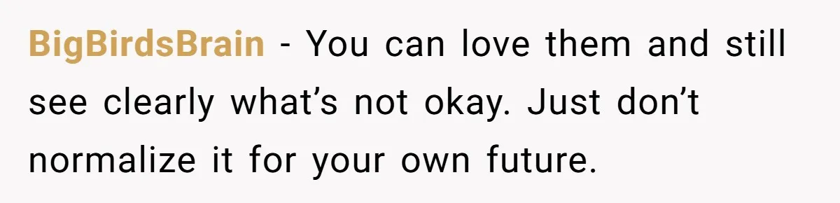BigBirdsBrain − You can love them and still see clearly what’s not okay. Just don’t normalize it for your own future.