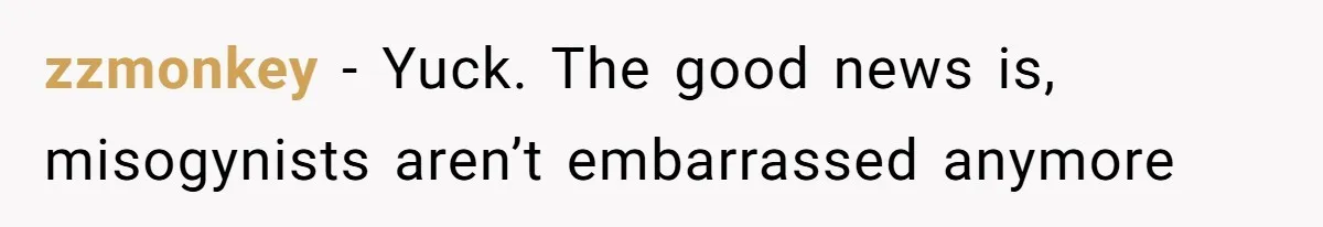 The Shocking Outburst Where A Boyfriend Referred To His Partners Body As Out Of Service zzmonkey − Yuck. The good news is, misogynists aren’t embarrassed anymore