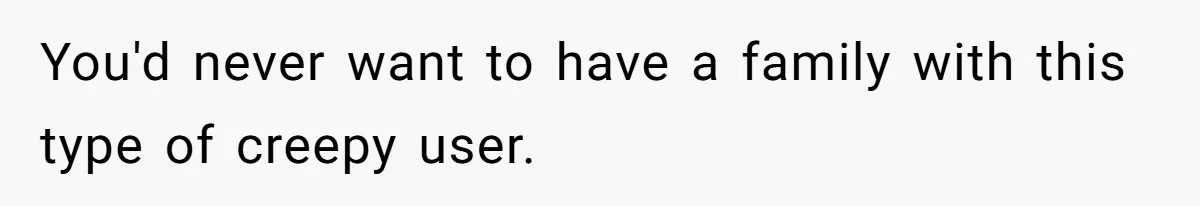The Shocking Outburst Where A Boyfriend Referred To His Partners Body As Out Of Service You'd never want to have a family with this type of creepy user.
