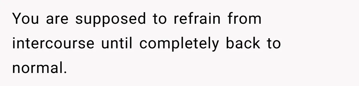 The Shocking Outburst Where A Boyfriend Referred To His Partners Body As Out Of Service You are supposed to refrain from intercourse until completely back to normal.