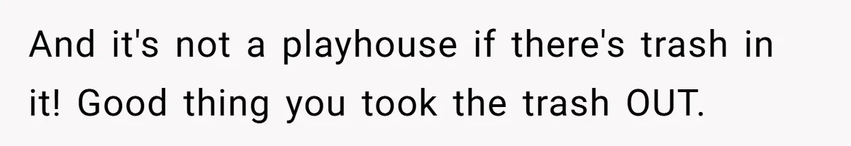 The Shocking Outburst Where A Boyfriend Referred To His Partners Body As Out Of Service And it's not a playhouse if there's trash in it! Good thing you took the trash OUT.