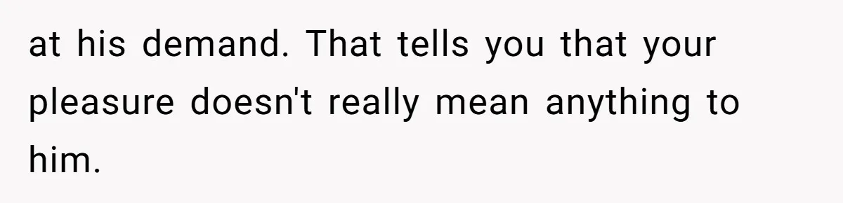 The Shocking Outburst Where A Boyfriend Referred To His Partners Body As Out Of Service at his demand. That tells you that your pleasure doesn't really mean anything to him.