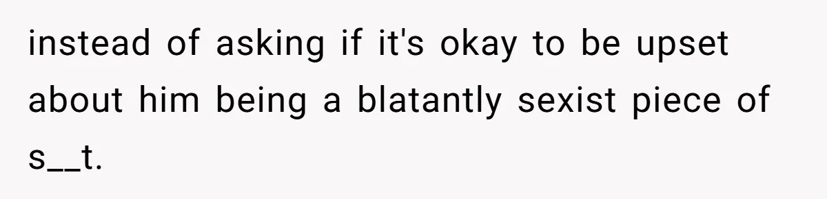 The Shocking Outburst Where A Boyfriend Referred To His Partners Body As Out Of Service instead of asking if it's okay to be upset about him being a blatantly sexist piece of s__t.