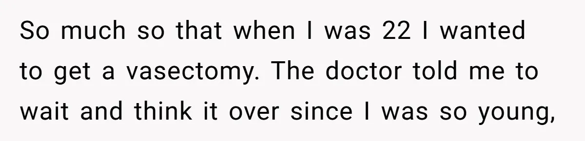 26 Year Old Who Got A Vasectomy Faces An Unexpected Pregnancy With His Girlfriend So much so that when I was 22 I wanted to get a vasectomy. The doctor told me to wait and think it over since I was so young,