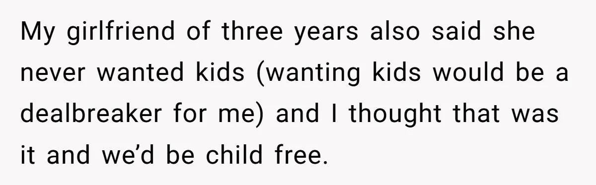 26 Year Old Who Got A Vasectomy Faces An Unexpected Pregnancy With His Girlfriend My girlfriend of three years also said she never wanted kids (wanting kids would be a dealbreaker for me) and I thought that was it and we’d be child free.