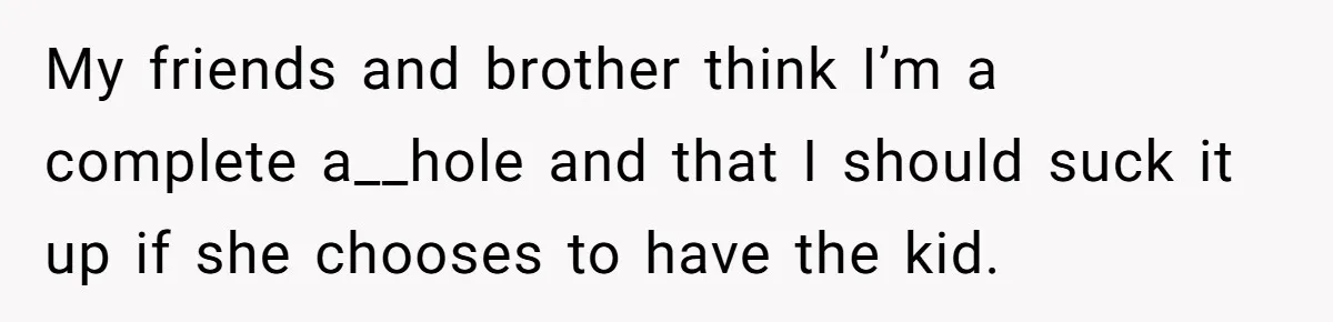 26 Year Old Who Got A Vasectomy Faces An Unexpected Pregnancy With His Girlfriend My friends and brother think I’m a complete a__hole and that I should suck it up if she chooses to have the kid.