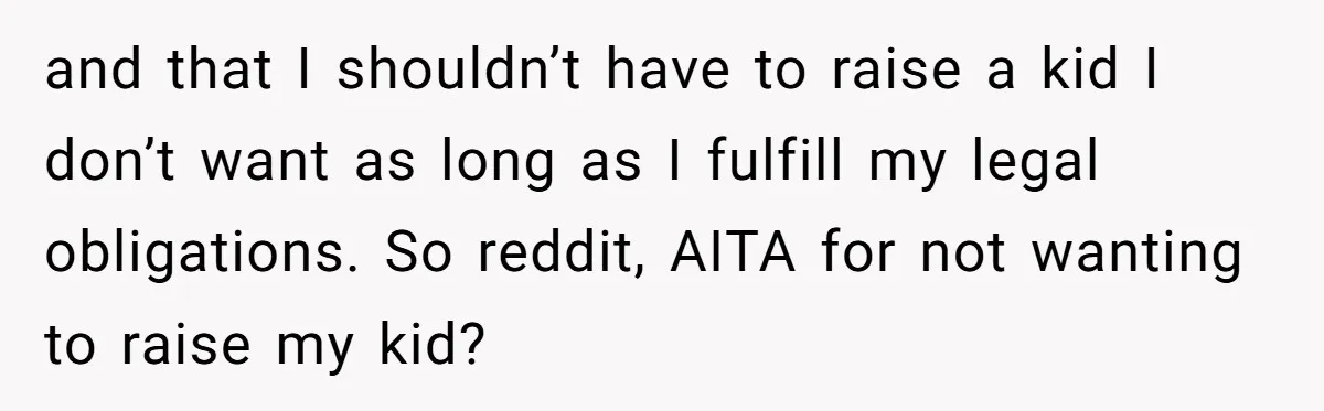26 Year Old Who Got A Vasectomy Faces An Unexpected Pregnancy With His Girlfriend and that I shouldn’t have to raise a kid I don’t want as long as I fulfill my legal obligations. So reddit, AITA for not wanting to raise my kid?
