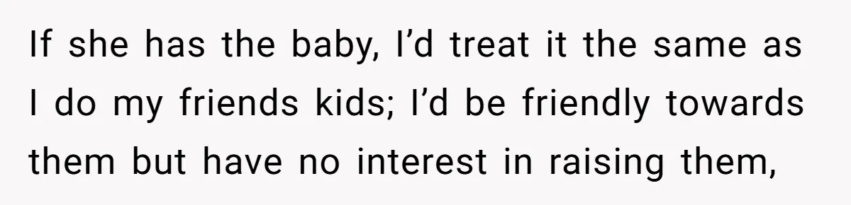 26 Year Old Who Got A Vasectomy Faces An Unexpected Pregnancy With His Girlfriend If she has the baby, I’d treat it the same as I do my friends kids; I’d be friendly towards them but have no interest in raising them,