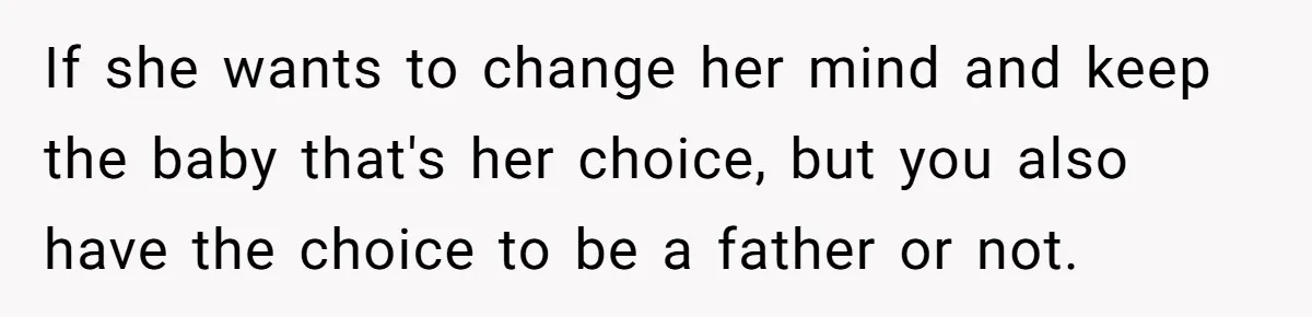 26 Year Old Who Got A Vasectomy Faces An Unexpected Pregnancy With His Girlfriend If she wants to change her mind and keep the baby that's her choice, but you also have the choice to be a father or not.
