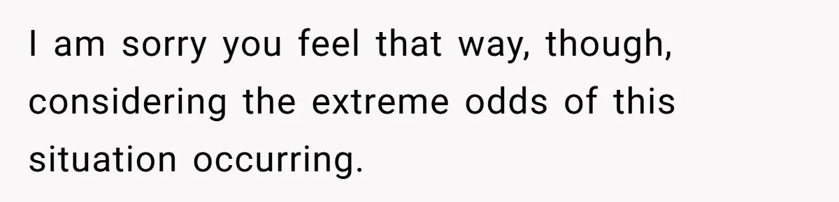 26 Year Old Who Got A Vasectomy Faces An Unexpected Pregnancy With His Girlfriend I am sorry you feel that way, though, considering the extreme odds of this situation occurring.