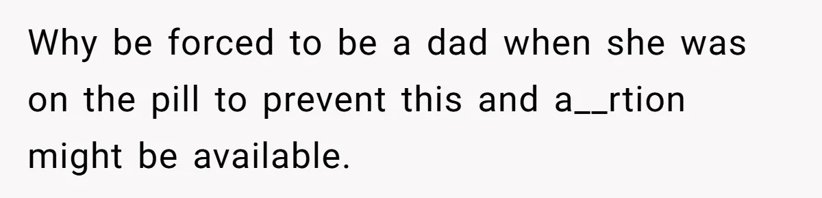 26 Year Old Who Got A Vasectomy Faces An Unexpected Pregnancy With His Girlfriend Why be forced to be a dad when she was on the pill to prevent this and a__rtion might be available.