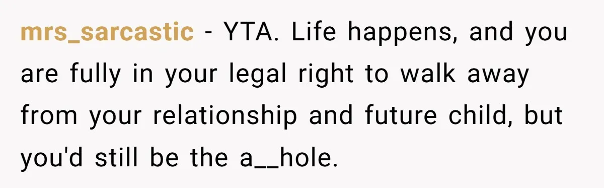 26 Year Old Who Got A Vasectomy Faces An Unexpected Pregnancy With His Girlfriend mrs_sarcastic − YTA. Life happens, and you are fully in your legal right to walk away from your relationship and future child, but you'd still be the a__hole.