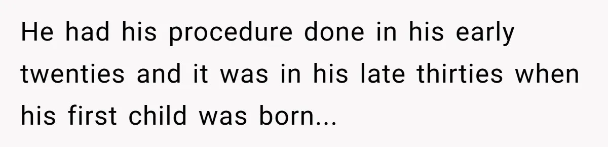 26 Year Old Who Got A Vasectomy Faces An Unexpected Pregnancy With His Girlfriend He had his procedure done in his early twenties and it was in his late thirties when his first child was born...