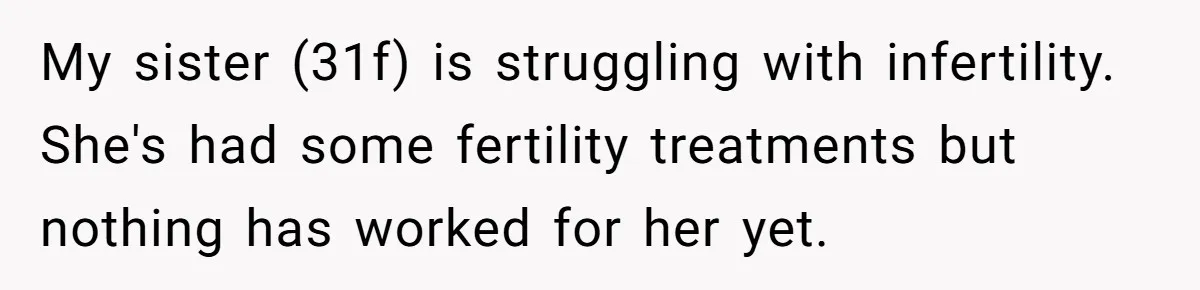 Woman Refuses To Delay Hysterectomy To Be Surrogate For Sister, Is She Wrong For Saying No? My sister (31f) is struggling with infertility. She's had some fertility treatments but nothing has worked for her yet.