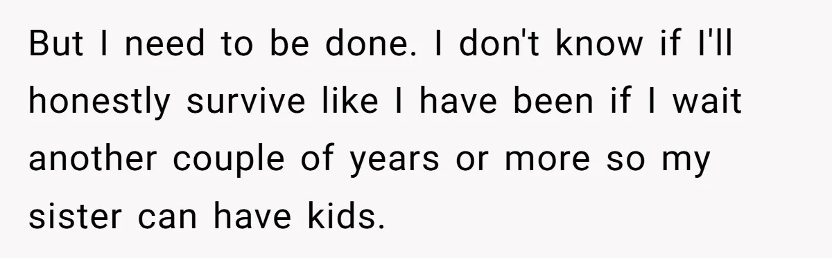 Woman Refuses To Delay Hysterectomy To Be Surrogate For Sister, Is She Wrong For Saying No? But I need to be done. I don't know if I'll honestly survive like I have been if I wait another couple of years or more so my sister can...