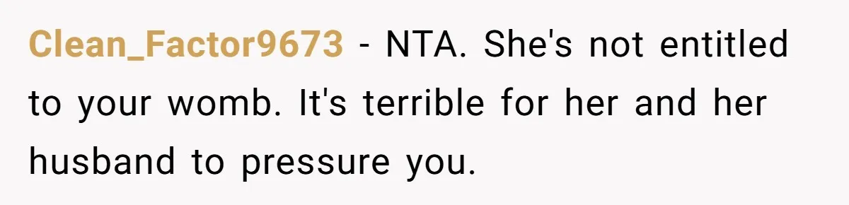 Woman Refuses To Delay Hysterectomy To Be Surrogate For Sister, Is She Wrong For Saying No? Clean_Factor9673 − NTA. She's not entitled to your womb. It's terrible for her and her husband to pressure you.