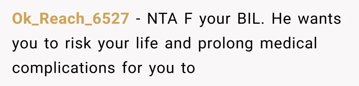 Woman Refuses To Delay Hysterectomy To Be Surrogate For Sister, Is She Wrong For Saying No? Ok_Reach_6527 − NTA F your BIL. He wants you to risk your life and prolong medical complications for you to