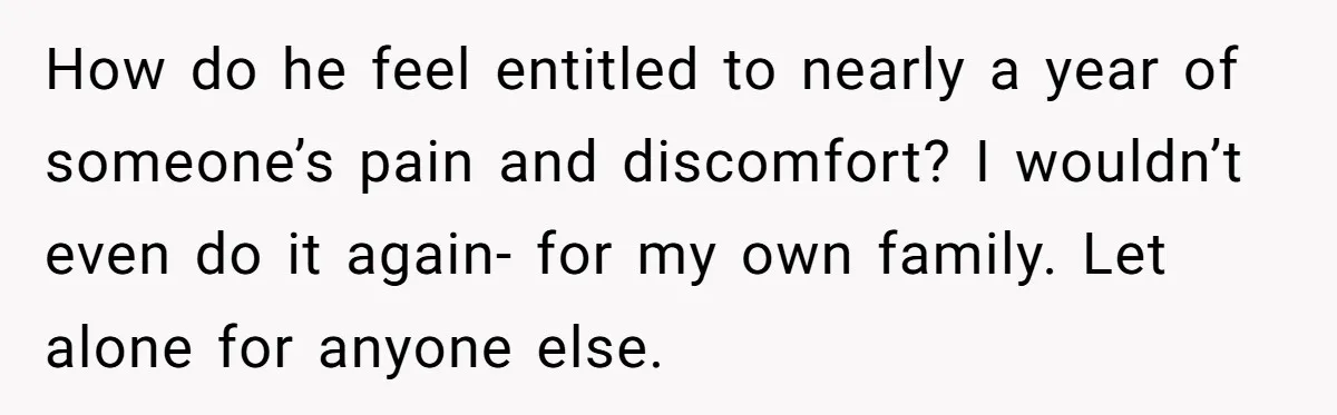 Woman Refuses To Delay Hysterectomy To Be Surrogate For Sister, Is She Wrong For Saying No? How do he feel entitled to nearly a year of someone’s pain and discomfort? I wouldn’t even do it again- for my own family. Let alone for anyone else.