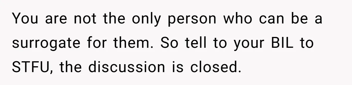 Woman Refuses To Delay Hysterectomy To Be Surrogate For Sister, Is She Wrong For Saying No? You are not the only person who can be a surrogate for them. So tell to your BIL to STFU, the discussion is closed.