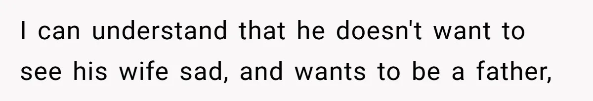 Woman Refuses To Delay Hysterectomy To Be Surrogate For Sister, Is She Wrong For Saying No? I can understand that he doesn't want to see his wife sad, and wants to be a father,