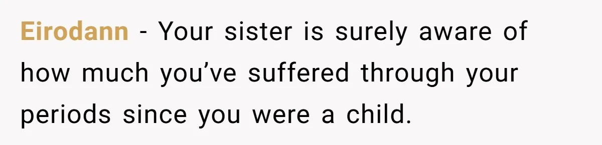Woman Refuses To Delay Hysterectomy To Be Surrogate For Sister, Is She Wrong For Saying No? Eirodann − Your sister is surely aware of how much you’ve suffered through your periods since you were a child.