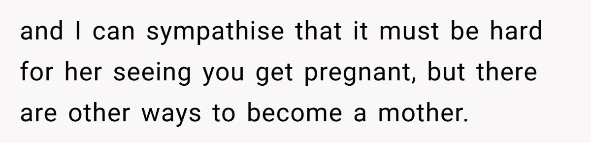 Woman Refuses To Delay Hysterectomy To Be Surrogate For Sister, Is She Wrong For Saying No? and I can sympathise that it must be hard for her seeing you get pregnant, but there are other ways to become a mother.