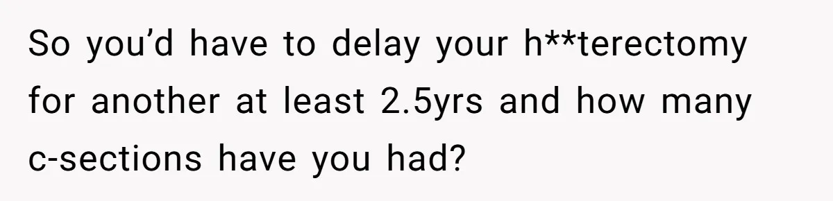 Woman Refuses To Delay Hysterectomy To Be Surrogate For Sister, Is She Wrong For Saying No? So you’d have to delay your h**terectomy for another at least 2.5yrs and how many c-sections have you had?
