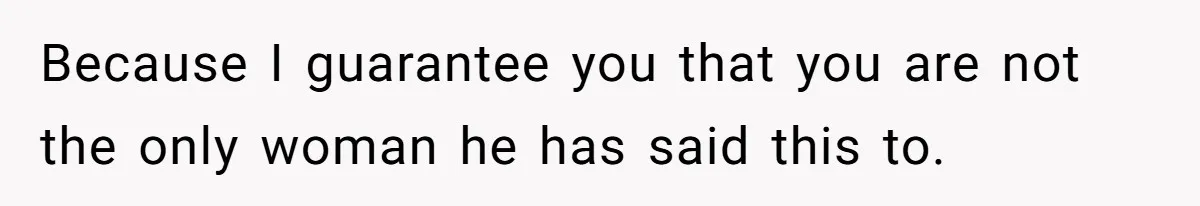 Because I guarantee you that you are not the only woman he has said this to.