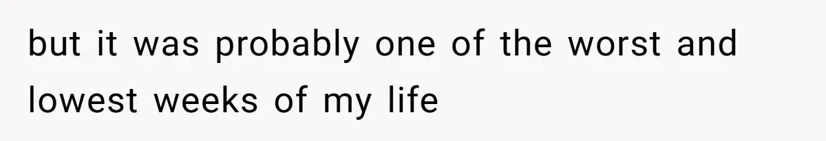 but it was probably one of the worst and lowest weeks of my life