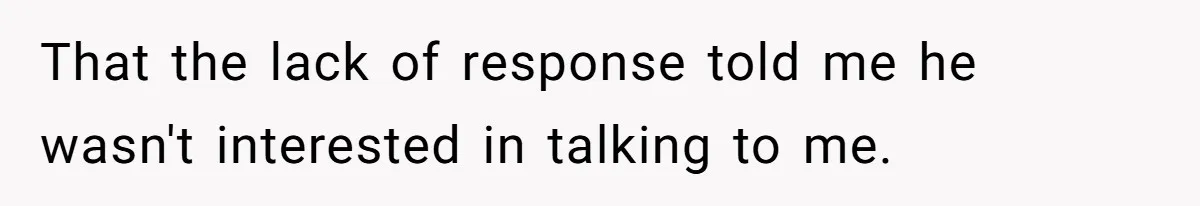 That the lack of response told me he wasn't interested in talking to me.