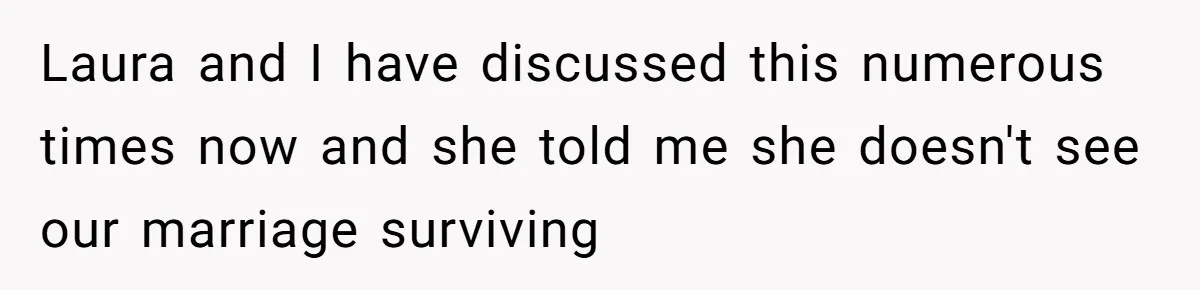 Laura and I have discussed this numerous times now and she told me she doesn't see our marriage surviving