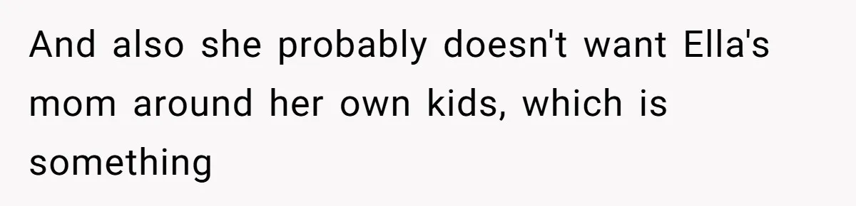 And also she probably doesn't want Ella's mom around her own kids, which is something