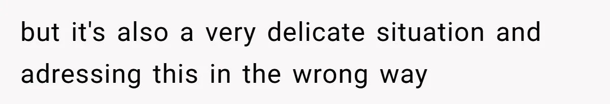 but it's also a very delicate situation and adressing this in the wrong way