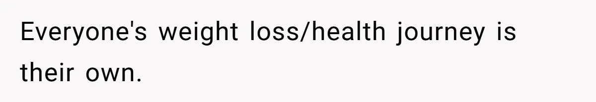 Everyone's weight loss/health journey is their own.