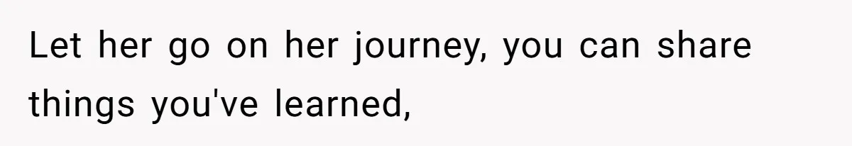 Let her go on her journey, you can share things you've learned,