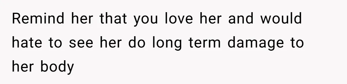 Remind her that you love her and would hate to see her do long term damage to her body