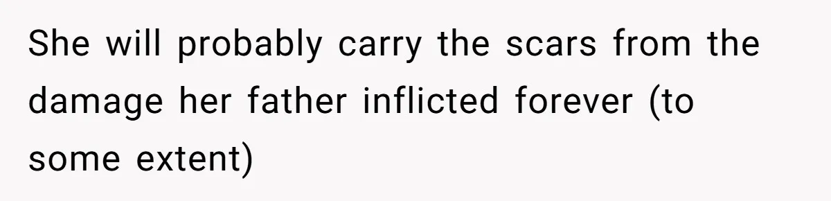 She will probably carry the scars from the damage her father inflicted forever (to some extent)