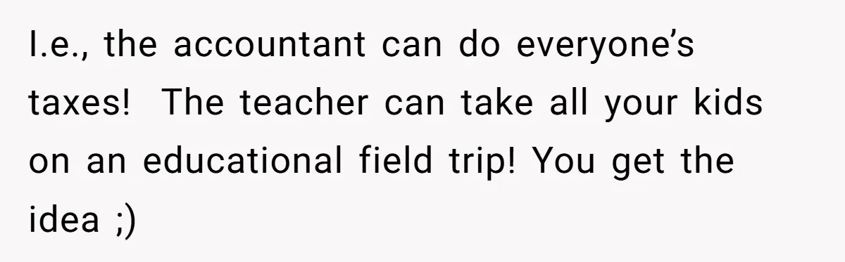 Professional Chef Brings Store-Bought Hummus To A Potluck, And Her Friends Aren’t Happy I.e., the accountant can do everyone’s taxes! The teacher can take all your kids on an educational field trip! You get the idea ;)