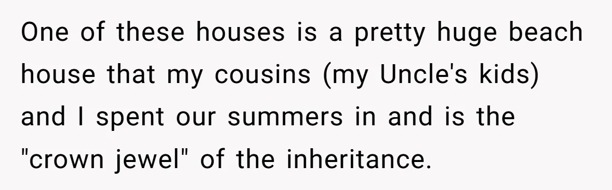 Nephew Buys Uncle's House To Help With Debt, Cousins Call Him A Thief One of these houses is a pretty huge beach house that my cousins (my Uncle's kids) and I spent our summers in and is the "crown jewel" of the inheritance.