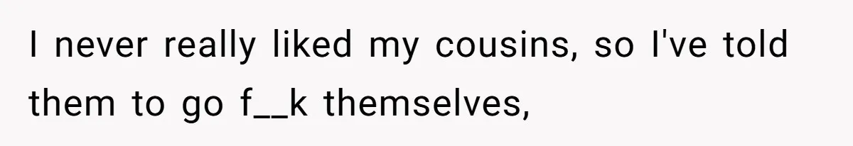 Nephew Buys Uncle's House To Help With Debt, Cousins Call Him A Thief I never really liked my cousins, so I've told them to go f__k themselves,