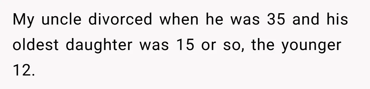 Nephew Buys Uncle's House To Help With Debt, Cousins Call Him A Thief My uncle divorced when he was 35 and his oldest daughter was 15 or so, the younger 12.