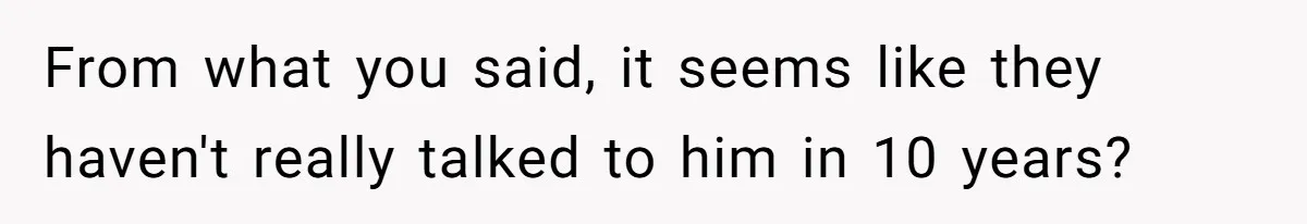 Nephew Buys Uncle's House To Help With Debt, Cousins Call Him A Thief From what you said, it seems like they haven't really talked to him in 10 years?