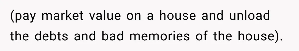 Nephew Buys Uncle's House To Help With Debt, Cousins Call Him A Thief (pay market value on a house and unload the debts and bad memories of the house).