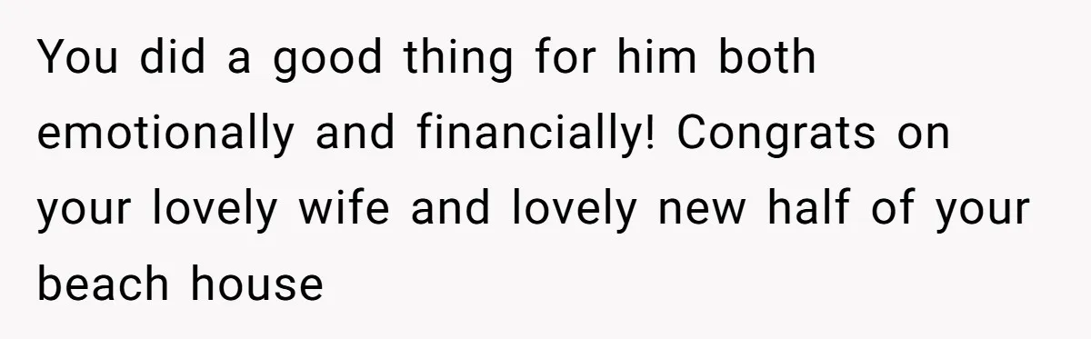 Nephew Buys Uncle's House To Help With Debt, Cousins Call Him A Thief You did a good thing for him both emotionally and financially! Congrats on your lovely wife and lovely new half of your beach house